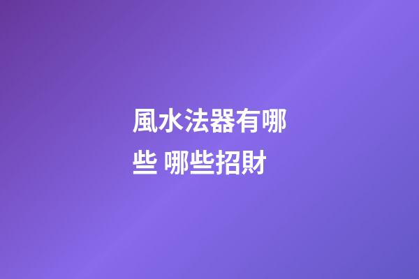 風水法器有哪些 哪些招財